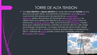 TORRE DE ALTA TENSION
 Una torre eléctrica o apoyo eléctrico (a veces denominada torreta) es una
estructura de gran altur...