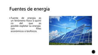  Fuente de energía es
un fenómeno físico o quími
co del que es
posible explotar su energía
con fines
económicos o biofísicos.
 