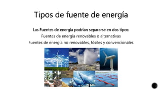 Las Fuentes de energía podrían separarse en dos tipos:
Fuentes de energía renovables o alternativas
Fuentes de energía no renovables, fósiles y convencionales
 
