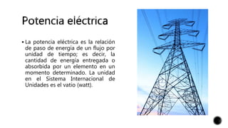  La potencia eléctrica es la relación
de paso de energía de un flujo por
unidad de tiempo; es decir, la
cantidad de energía entregada o
absorbida por un elemento en un
momento determinado. La unidad
en el Sistema Internacional de
Unidades es el vatio (watt).
 
