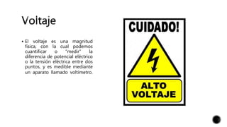  El voltaje es una magnitud
física, con la cual podemos
cuantificar o “medir” la
diferencia de potencial eléctrico
o la tensión eléctrica entre dos
puntos, y es medible mediante
un aparato llamado voltímetro.
 
