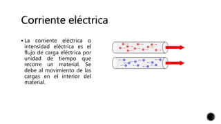  La corriente eléctrica o
intensidad eléctrica es el
flujo de carga eléctrica por
unidad de tiempo que
recorre un material. Se
debe al movimiento de las
cargas en el interior del
material.
 