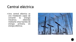  Una central eléctrica es
una instalación capaz de
convertir la energía
mecánica, obtenida
mediante otras fuentes de
energía primaria, en
energía eléctrica.
 