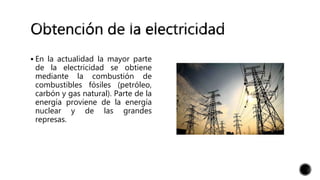  En la actualidad la mayor parte
de la electricidad se obtiene
mediante la combustión de
combustibles fósiles (petróleo,
carbón y gas natural). Parte de la
energía proviene de la energía
nuclear y de las grandes
represas.
 