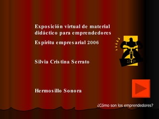 Exposición virtual de material didáctico para emprendedores Espíritu empresarial 2006 Silvia Cristina Serrato Hermosillo Sonora ¿Cómo son los emprendedores? 