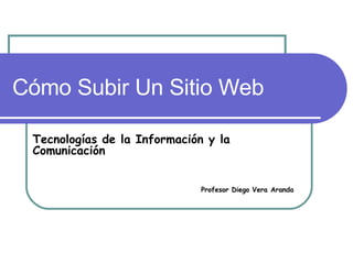 Cómo Subir Un Sitio Web Tecnologías de la Información y la Comunicación Profesor Diego Vera Aranda 