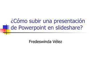 ¿Cómo subir una presentación
de Powerpoint en slideshare?

      Fredeswinda Vélez