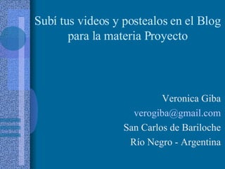Subí tus videos y postealos en el Blog para la materia Proyecto Veronica Giba [email_address] San Carlos de Bariloche Río Negro - Argentina 