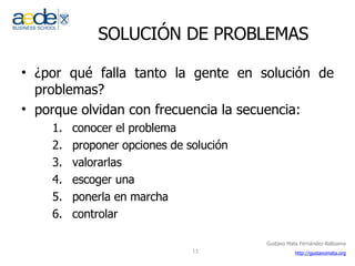 SOLUCIÓN DE PROBLEMAS ¿por qué falla tanto la gente en solución de problemas? porque olvidan con frecuencia la secuencia: conocer el problema proponer opciones de solución valorarlas escoger una ponerla en marcha controlar 