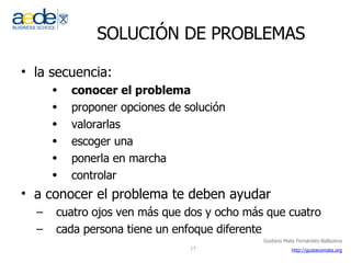 SOLUCIÓN DE PROBLEMAS la secuencia: conocer el problema proponer opciones de solución valorarlas escoger una ponerla en marcha controlar a conocer el problema te deben ayudar cuatro ojos ven más que dos y ocho más que cuatro cada persona tiene un enfoque diferente  