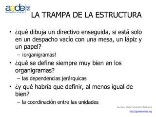 LA TRAMPA DE LA ESTRUCTURA ¿qué dibuja un directivo enseguida, si está solo en un despacho vacío con una mesa, un lápiz y un papel? ¡organigramas! ¿qué se define siempre muy bien en los organigramas? las dependencias jerárquicas ¿y qué habría que definir, al menos igual de bien? la coordinación entre las unidades 