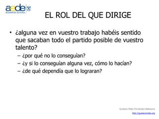 EL ROL DEL QUE DIRIGE ¿alguna vez en vuestro trabajo habéis sentido que sacaban todo el partido posible de vuestro talento? ¿por qué no lo conseguían? ¿y si lo conseguían alguna vez, cómo lo hacían? ¿de qué dependía que lo lograran?  