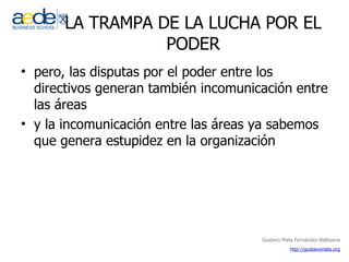 LA TRAMPA DE LA LUCHA POR EL PODER pero, las disputas por el poder entre los directivos generan también incomunicación entre las áreas y la incomunicación entre las áreas ya sabemos que genera estupidez en la organización 