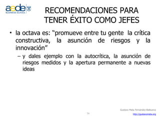 RECOMENDACIONES PARA TENER ÉXITO COMO JEFES la octava es: “promueve entre tu gente  la crítica constructiva, la asunción de riesgos y la innovación” y dales ejemplo con la autocrítica, la asunción de riesgos medidos y la apertura permanente a nuevas ideas 
