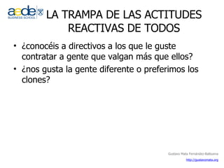 LA TRAMPA DE LAS ACTITUDES REACTIVAS DE TODOS ¿conocéis a directivos a los que le guste contratar a gente que valgan más que ellos? ¿nos gusta la gente diferente o preferimos los clones? 