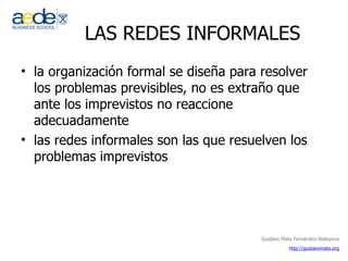 LAS REDES INFORMALES la organización formal se diseña para resolver los problemas previsibles, no es extraño que ante los imprevistos no reaccione adecuadamente las redes informales son las que resuelven los problemas imprevistos 