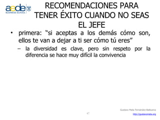 RECOMENDACIONES PARA TENER ÉXITO CUANDO NO SEAS EL JEFE primera: “si aceptas a los demás cómo son, ellos te van a dejar a ti ser cómo tú eres” la diversidad es clave, pero sin respeto por la diferencia se hace muy difícil la convivencia 