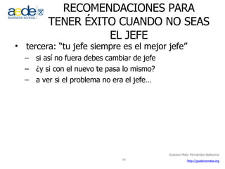 RECOMENDACIONES PARA TENER ÉXITO CUANDO NO SEAS EL JEFE tercera: “tu jefe siempre es el mejor jefe” si así no fuera debes cambiar de jefe ¿y si con el nuevo te pasa lo mismo? a ver si el problema no era el jefe… 