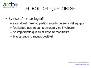 EL ROL DEL QUE DIRIGE ¿y eso cómo se logra? sacando el máximo partido a cada persona del equipo facilitando que se comprometan y se involucren no impidiendo que su talento se manifieste ¡molestando lo menos posible! 