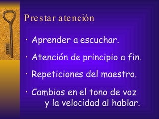 Prestar atención Aprender a escuchar. Atención de principio a fin. Repeticiones del maestro. Cambios en el tono de voz  y la velocidad al hablar. 
