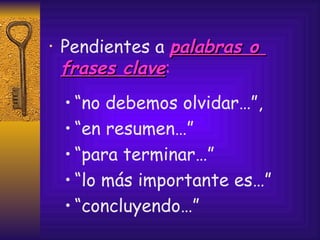 Pendientes a  palabras o  frases clave : “ no debemos olvidar…”,  “ en resumen…”  “ para terminar…”  “ lo más importante es…” “ concluyendo…” 