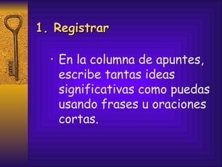 1. Registrar En la columna de apuntes, escribe tantas ideas significativas como puedas usando frases u oraciones cortas. 
