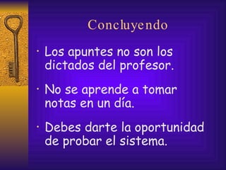 Concluyendo Los apuntes no son los dictados del profesor. No se aprende a tomar  notas en un día. Debes darte la oportunidad  de probar el sistema. 