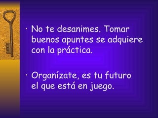 No te desanimes. Tomar buenos apuntes se adquiere con la práctica. Organízate, es tu futuro  el que está en juego. 