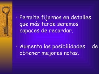 Permite fijarnos en detalles que más tarde seremos capaces de recordar. Aumenta las posibilidades  de obtener mejores notas. 