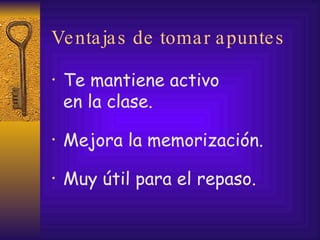 Ventajas de tomar apuntes Te mantiene activo  en la clase. Mejora la memorización. Muy útil para el repaso. 