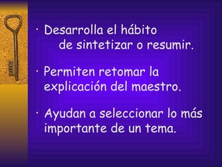 Desarrolla el hábito  de sintetizar o resumir. Permiten retomar la  explicación del maestro. Ayudan a seleccionar lo más importante de un tema. 