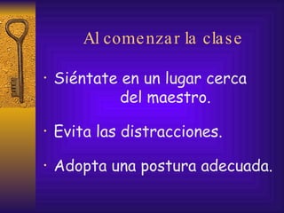 Al comenzar la clase Siéntate en un lugar cerca  del maestro. Evita las distracciones. Adopta una postura adecuada. 