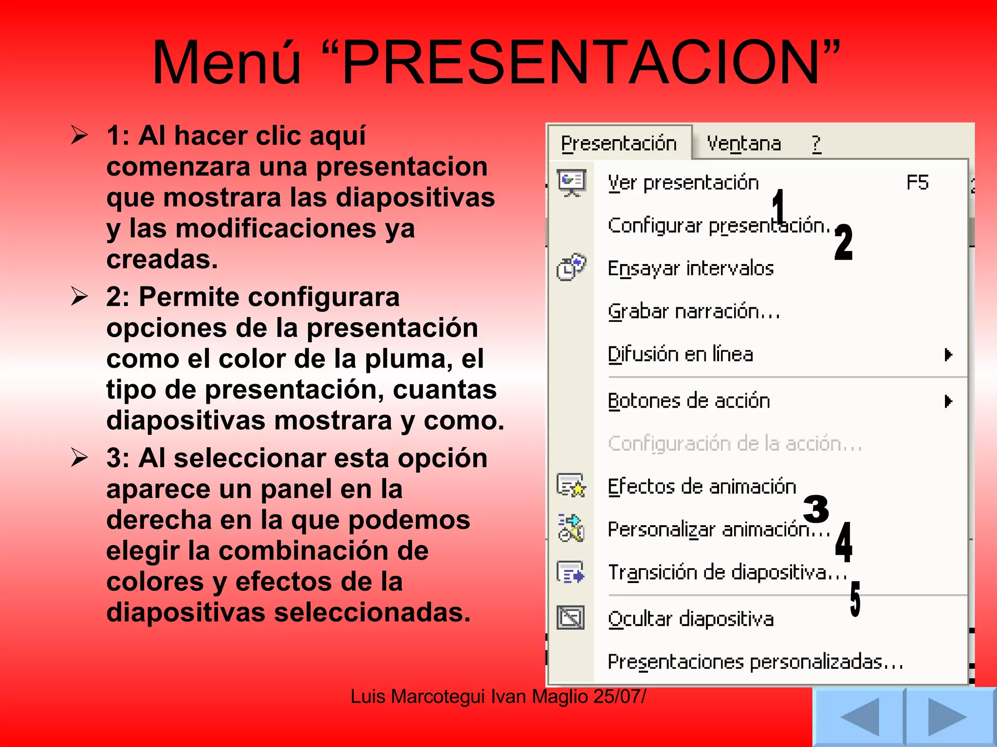 Menú “PRESENTACION” 1: Al hacer clic aquí  comenzara una presentacion que mostrara las diapositivas y las modificaciones ya creadas. 2: Permite configurara opciones de la presentación como el color de la pluma, el tipo de presentación, cuantas diapositivas mostrara y como. 3: Al seleccionar esta opción aparece un panel en la derecha en la que podemos elegir la combinación de colores y efectos de la diapositivas seleccionadas. 1 2 3 4 5 