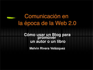 Comunicación en
la época de la Web 2.0
  Cómo usar un Blog para
        promover
    un autor o un libro
    Melvin Rivera Velázquez
