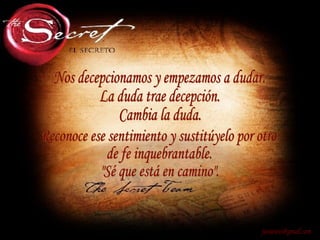 Nos decepcionamos y empezamos a dudar. La duda trae decepción. Cambia la duda. [email_address] Reconoce ese sentimiento y sustitúyelo por otro de fe inquebrantable. "Sé que está en camino". 