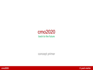 cmo2020
          back to the future




          concept primer



cmo2020                        © yash mehta
 