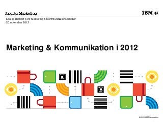 Louise Blichert-Toft, Marketing & Kommunikationsdirektør
20 november 2012




Marketing & Kommunikation i 2012




                                                           © 2012 IBM Corporation
 