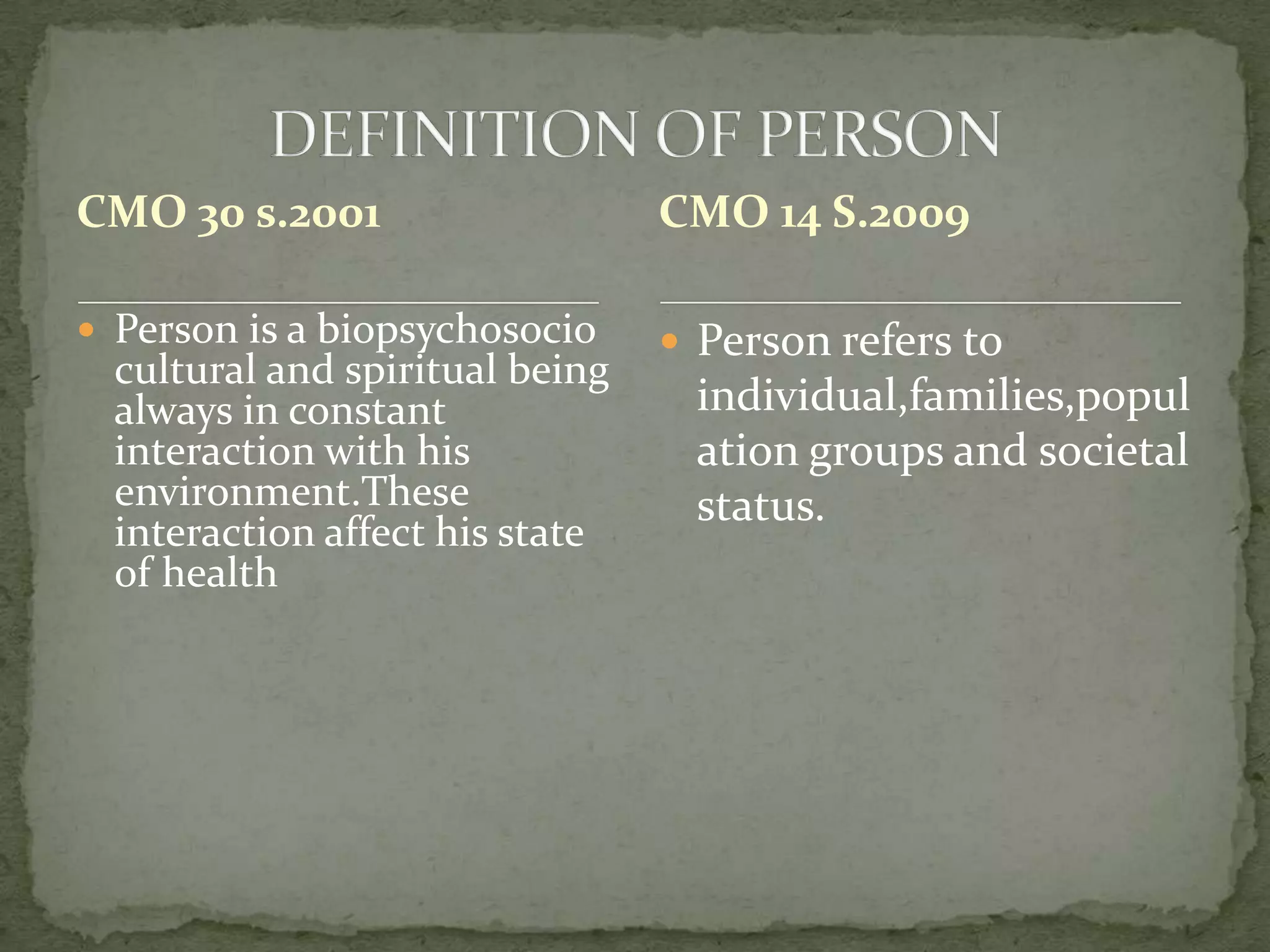 CMO 30 s.2001

CMO 14 S.2009

 Person is a biopsychosocio

 Person refers to

cultural and spiritual being
always in constant
interaction with his
environment.These
interaction affect his state
of health

individual,families,popul
ation groups and societal
status.

 