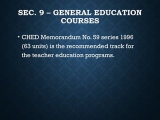 SEC. 9 – GENERAL EDUCATION
COURSES
• CHED Memorandum No. 59 series 1996
(63 units) is the recommended track for
the teacher education programs.
 