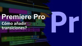 Premiere Pro
Cómo añadir
transiciones?
 