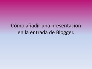 Cómo añadir una presentación
en la entrada de Blogger.

 