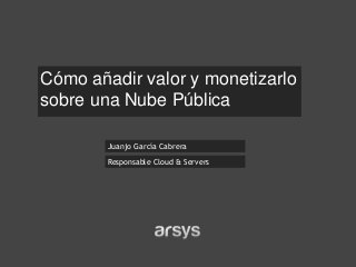 Juanjo García Cabrera
Cómo añadir valor y monetizarlo
sobre una Nube Pública
Responsable Cloud & Servers
 