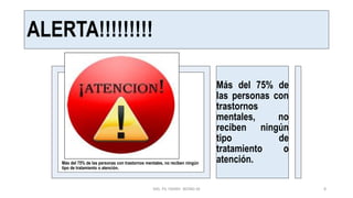 ALERTA!!!!!!!!!
Más del 75% de las personas con trastornos mentales, no reciben ningún
tipo de tratamiento o atención.
Más del 75% de
las personas con
trastornos
mentales, no
reciben ningún
tipo de
tratamiento o
atención.
MG. PS. FANNY WONG M 8
 