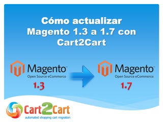 Cómo actualizar
Magento 1.3 a 1.7 con
Cart2Cart
 