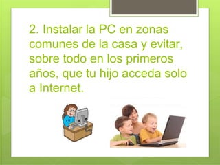 2. Instalar la PC en zonas
comunes de la casa y evitar,
sobre todo en los primeros
años, que tu hijo acceda solo
a Internet.
 