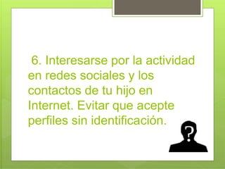 6. Interesarse por la actividad
en redes sociales y los
contactos de tu hijo en
Internet. Evitar que a
perfiles sin identifica
cepte
ción.
 