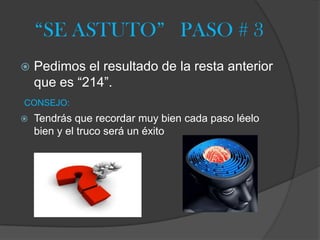 “SE ASTUTO” PASO # 3
Pedimos el resultado de la resta anterior
que es “214”.
CONSEJO:
Tendrás que recordar muy bien cada paso léelo
bien y el truco será un éxito