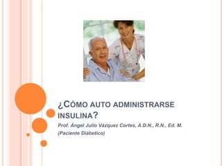 ¿CÓMO AUTO ADMINISTRARSE
INSULINA?
Prof. Ángel Julio Vázquez Cortes, A.D.N., R.N., Ed. M.
(Paciente Diábetico)
 