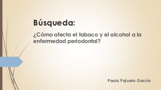 Búsqueda:
¿Cómo afecta el tabaco y el alcohol a la
enfermedad periodontal?
Paula Pajuelo García
 