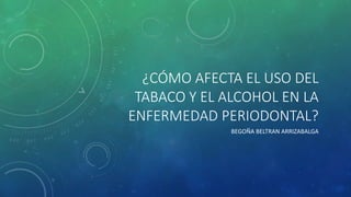 ¿CÓMO AFECTA EL USO DEL
TABACO Y EL ALCOHOL EN LA
ENFERMEDAD PERIODONTAL?
BEGOÑA BELTRAN ARRIZABALGA
 